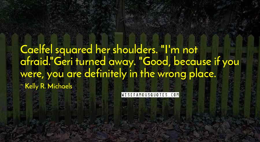 Kelly R. Michaels Quotes: Caelfel squared her shoulders. "I'm not afraid."Geri turned away. "Good, because if you were, you are definitely in the wrong place.