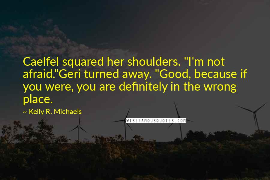 Kelly R. Michaels Quotes: Caelfel squared her shoulders. "I'm not afraid."Geri turned away. "Good, because if you were, you are definitely in the wrong place.
