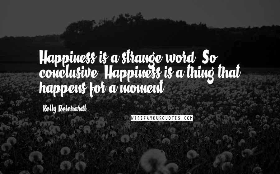 Kelly Reichardt Quotes: Happiness is a strange word. So conclusive. Happiness is a thing that happens for a moment.