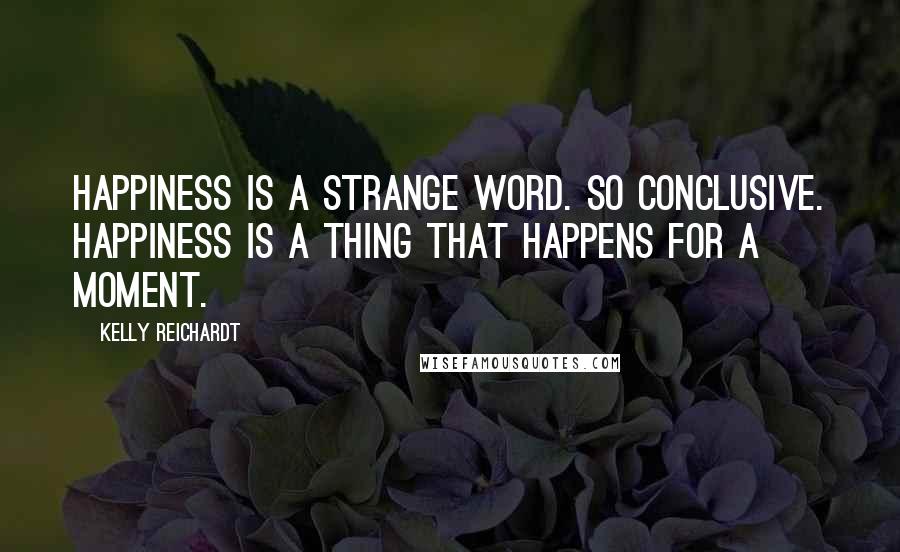 Kelly Reichardt Quotes: Happiness is a strange word. So conclusive. Happiness is a thing that happens for a moment.