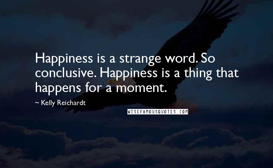 Kelly Reichardt Quotes: Happiness is a strange word. So conclusive. Happiness is a thing that happens for a moment.