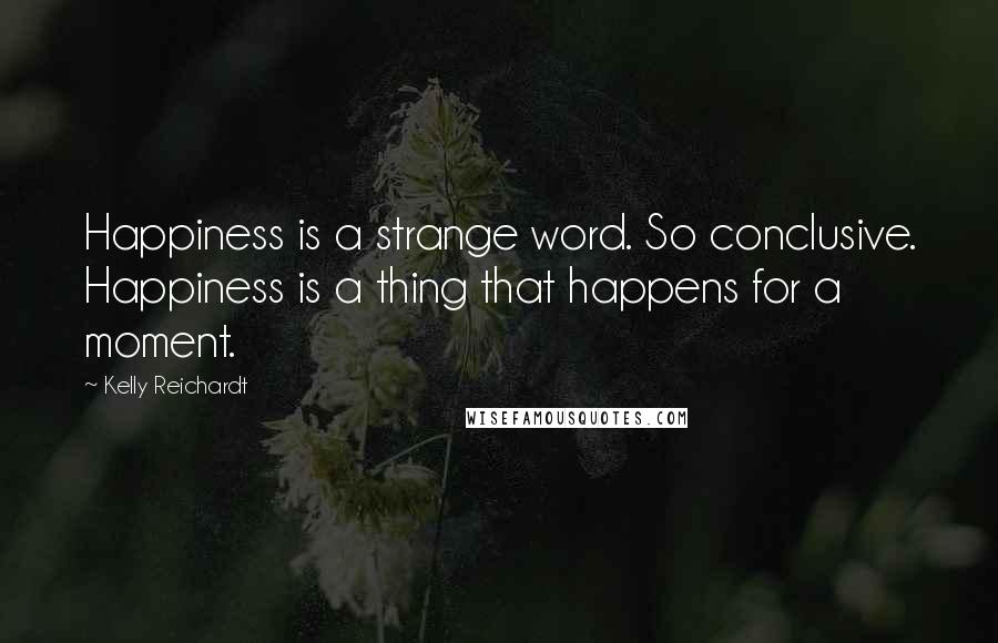 Kelly Reichardt Quotes: Happiness is a strange word. So conclusive. Happiness is a thing that happens for a moment.