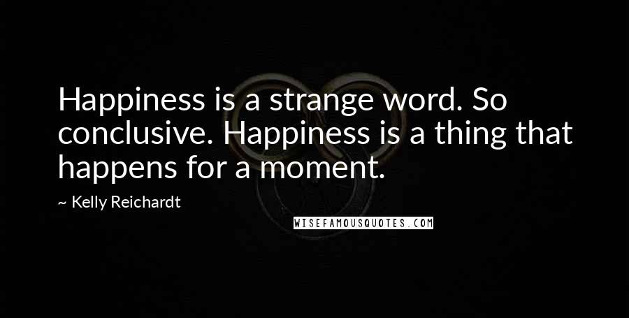 Kelly Reichardt Quotes: Happiness is a strange word. So conclusive. Happiness is a thing that happens for a moment.