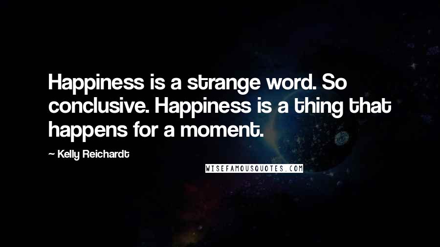 Kelly Reichardt Quotes: Happiness is a strange word. So conclusive. Happiness is a thing that happens for a moment.