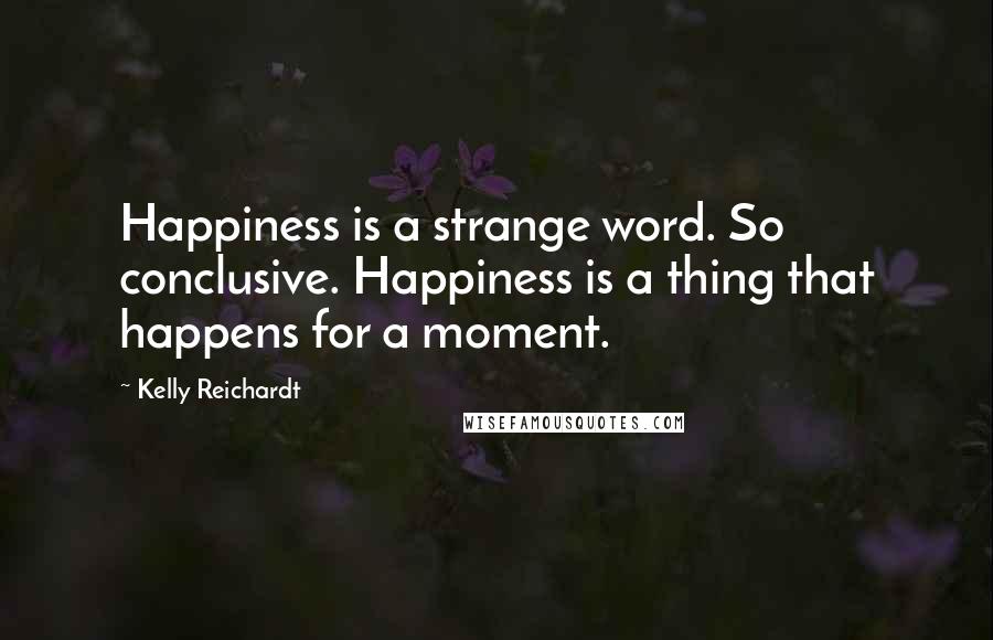 Kelly Reichardt Quotes: Happiness is a strange word. So conclusive. Happiness is a thing that happens for a moment.