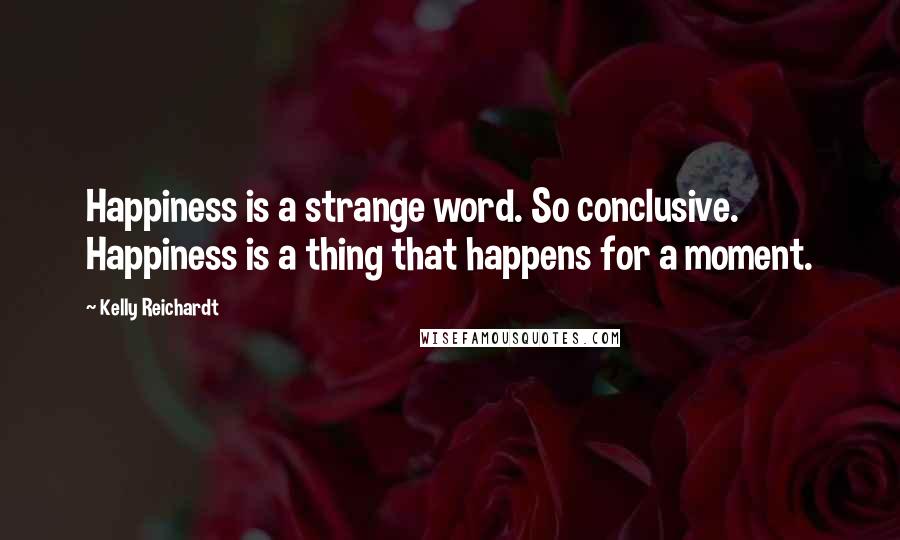 Kelly Reichardt Quotes: Happiness is a strange word. So conclusive. Happiness is a thing that happens for a moment.