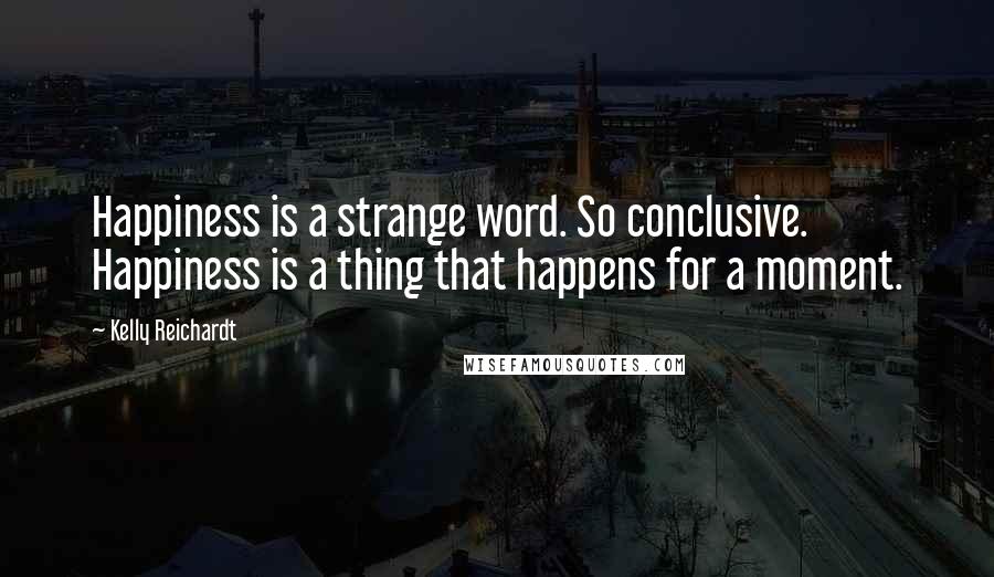 Kelly Reichardt Quotes: Happiness is a strange word. So conclusive. Happiness is a thing that happens for a moment.