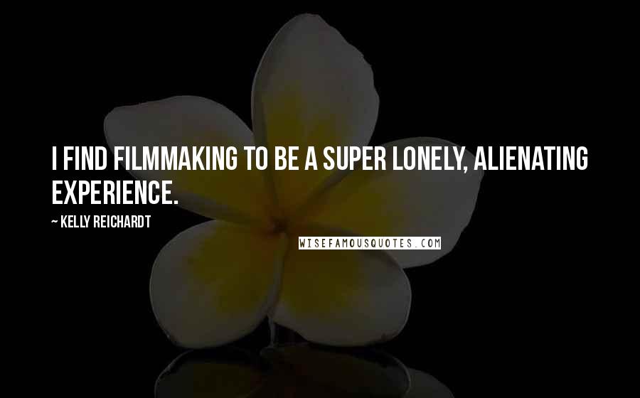 Kelly Reichardt Quotes: I find filmmaking to be a super lonely, alienating experience.