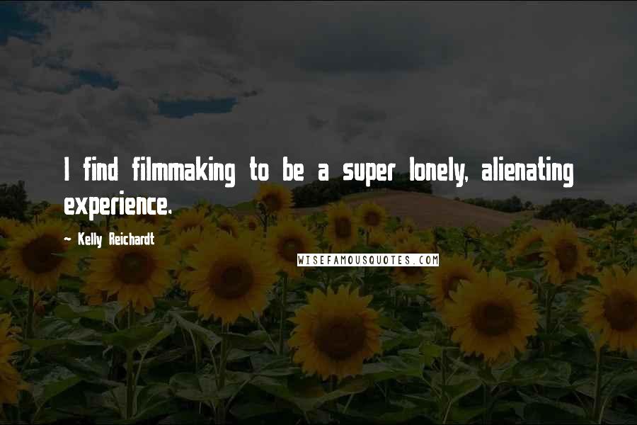 Kelly Reichardt Quotes: I find filmmaking to be a super lonely, alienating experience.