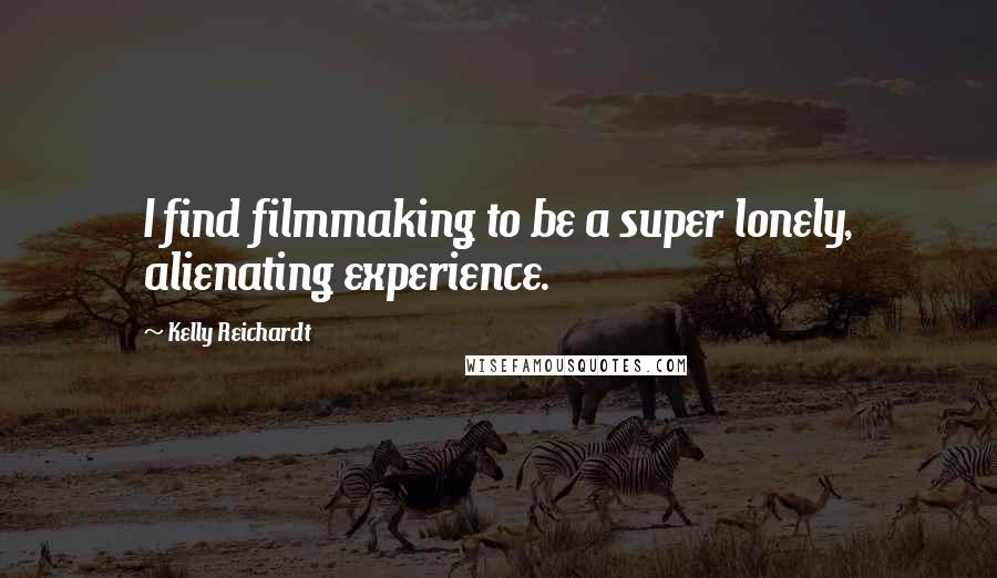 Kelly Reichardt Quotes: I find filmmaking to be a super lonely, alienating experience.
