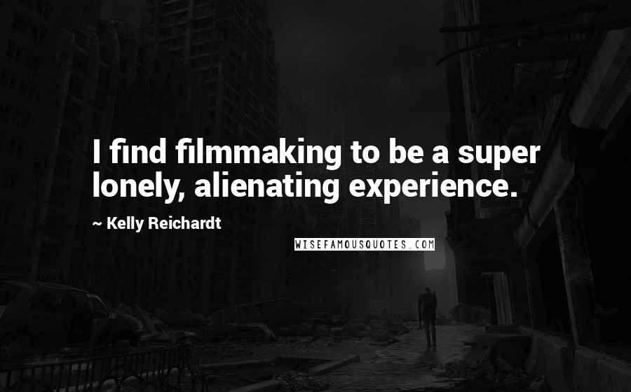 Kelly Reichardt Quotes: I find filmmaking to be a super lonely, alienating experience.