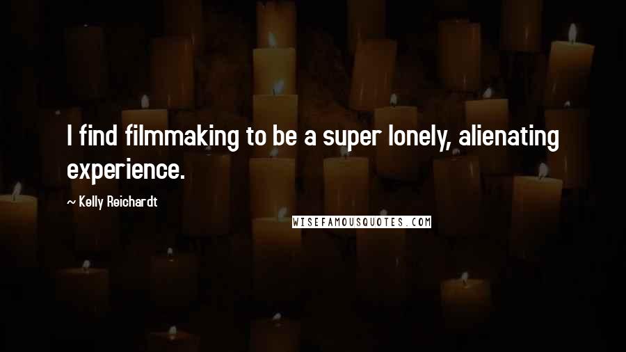 Kelly Reichardt Quotes: I find filmmaking to be a super lonely, alienating experience.