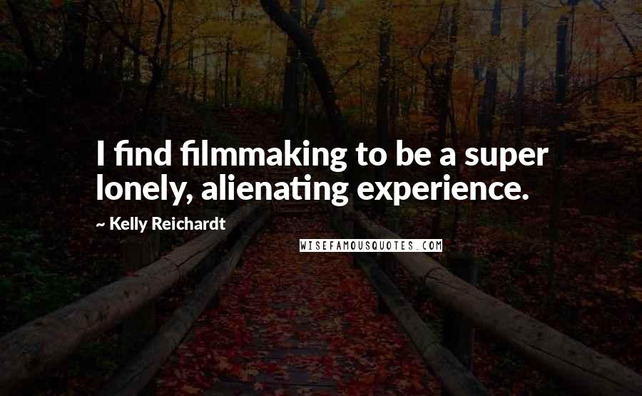 Kelly Reichardt Quotes: I find filmmaking to be a super lonely, alienating experience.