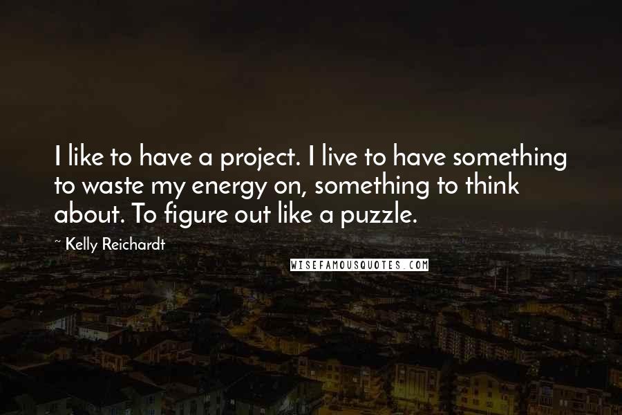 Kelly Reichardt Quotes: I like to have a project. I live to have something to waste my energy on, something to think about. To figure out like a puzzle.