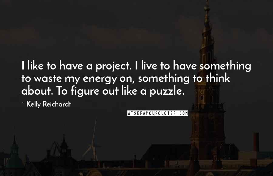 Kelly Reichardt Quotes: I like to have a project. I live to have something to waste my energy on, something to think about. To figure out like a puzzle.