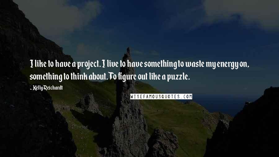 Kelly Reichardt Quotes: I like to have a project. I live to have something to waste my energy on, something to think about. To figure out like a puzzle.