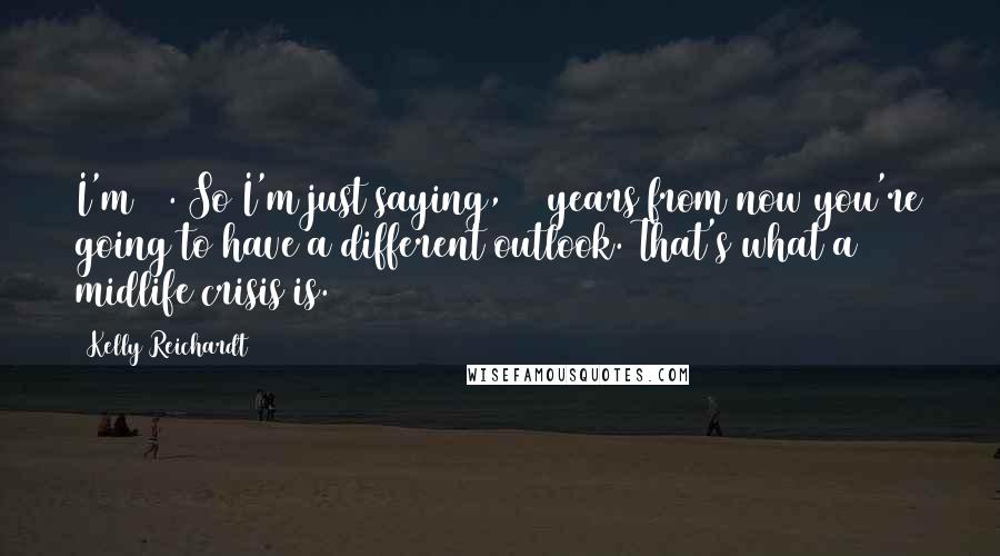 Kelly Reichardt Quotes: I'm 51. So I'm just saying, 30 years from now you're going to have a different outlook. That's what a midlife crisis is.