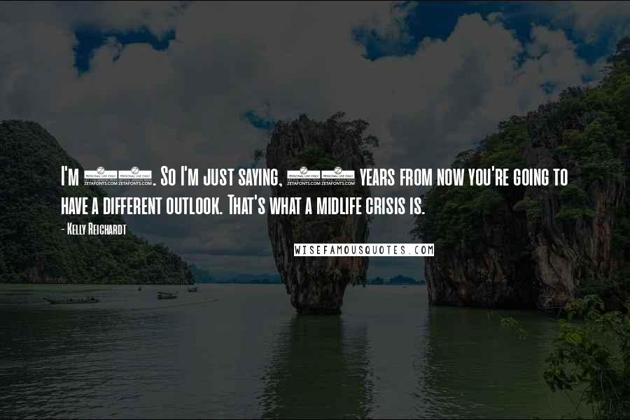 Kelly Reichardt Quotes: I'm 51. So I'm just saying, 30 years from now you're going to have a different outlook. That's what a midlife crisis is.