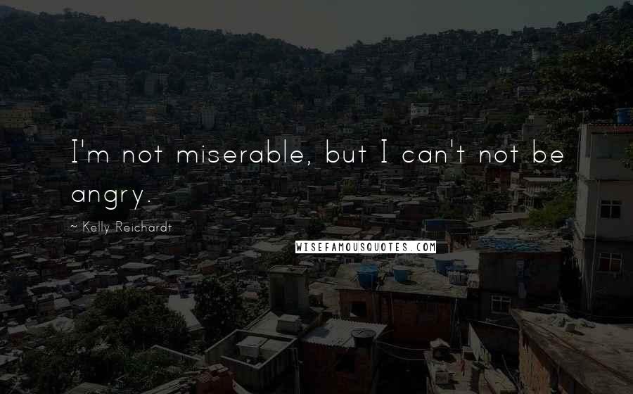 Kelly Reichardt Quotes: I'm not miserable, but I can't not be angry.