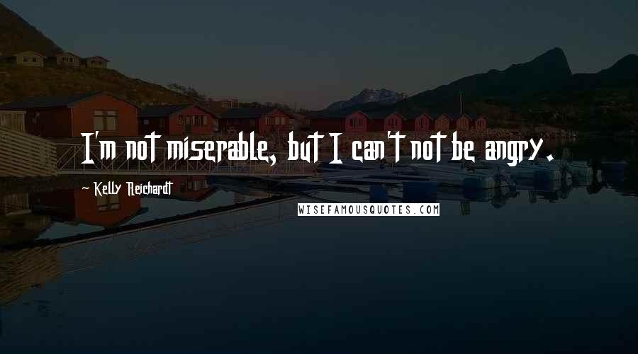 Kelly Reichardt Quotes: I'm not miserable, but I can't not be angry.