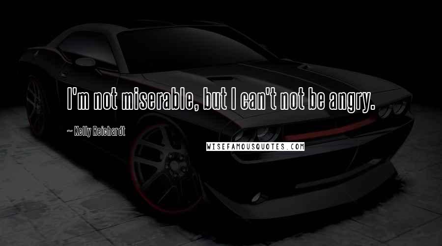 Kelly Reichardt Quotes: I'm not miserable, but I can't not be angry.