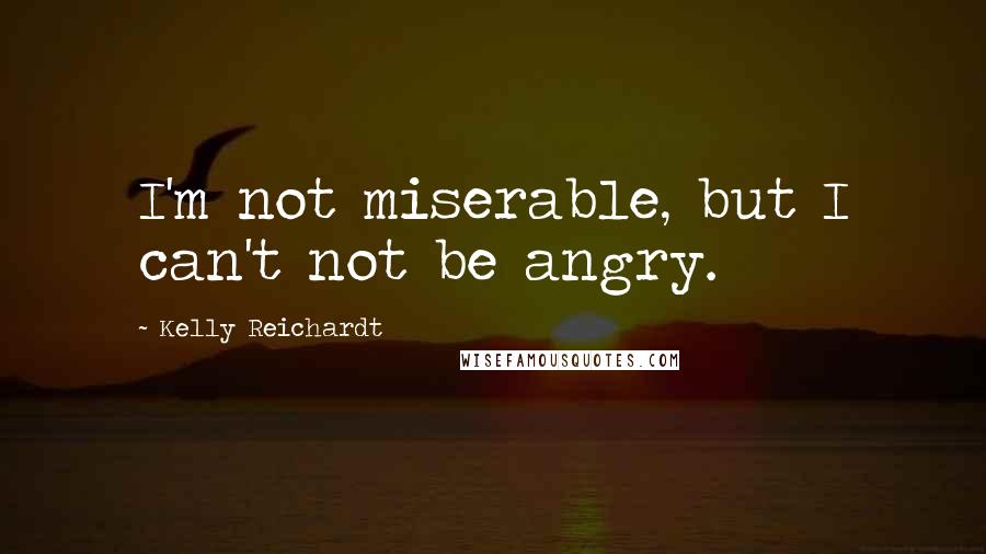 Kelly Reichardt Quotes: I'm not miserable, but I can't not be angry.