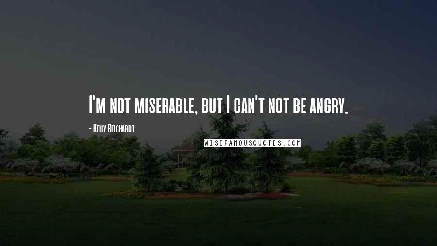 Kelly Reichardt Quotes: I'm not miserable, but I can't not be angry.
