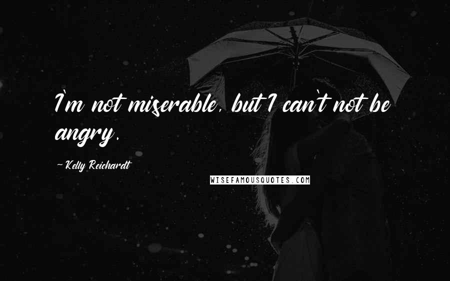 Kelly Reichardt Quotes: I'm not miserable, but I can't not be angry.