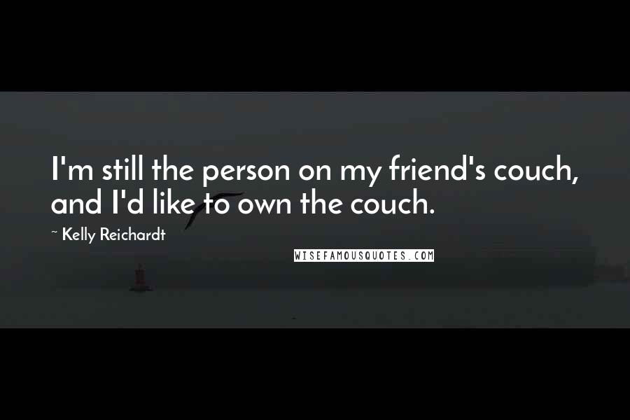 Kelly Reichardt Quotes: I'm still the person on my friend's couch, and I'd like to own the couch.