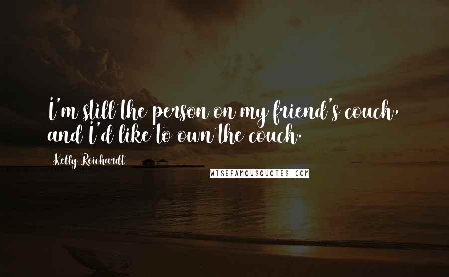 Kelly Reichardt Quotes: I'm still the person on my friend's couch, and I'd like to own the couch.