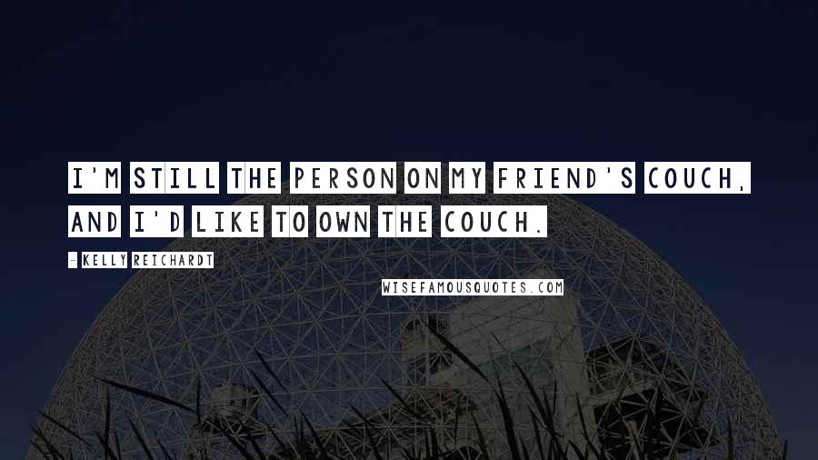 Kelly Reichardt Quotes: I'm still the person on my friend's couch, and I'd like to own the couch.