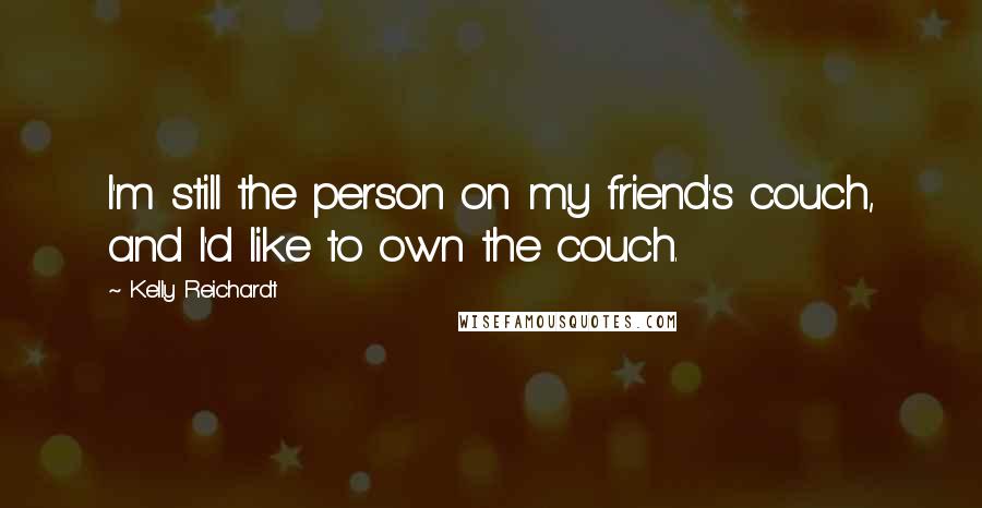 Kelly Reichardt Quotes: I'm still the person on my friend's couch, and I'd like to own the couch.