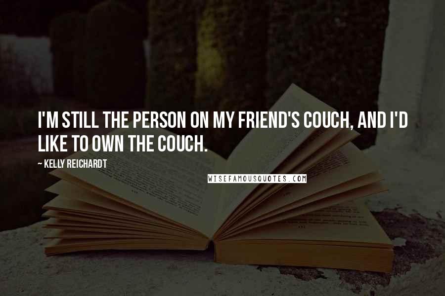 Kelly Reichardt Quotes: I'm still the person on my friend's couch, and I'd like to own the couch.