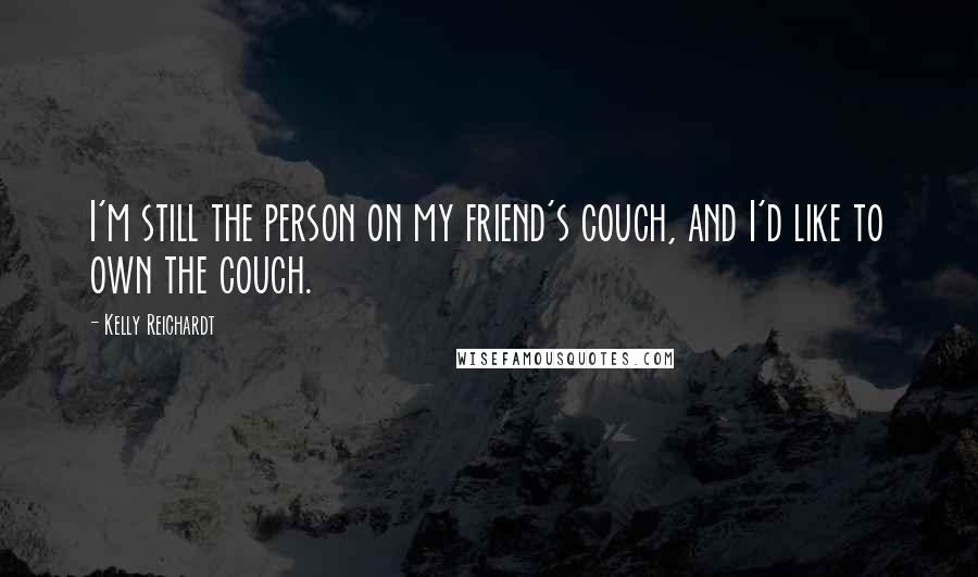Kelly Reichardt Quotes: I'm still the person on my friend's couch, and I'd like to own the couch.