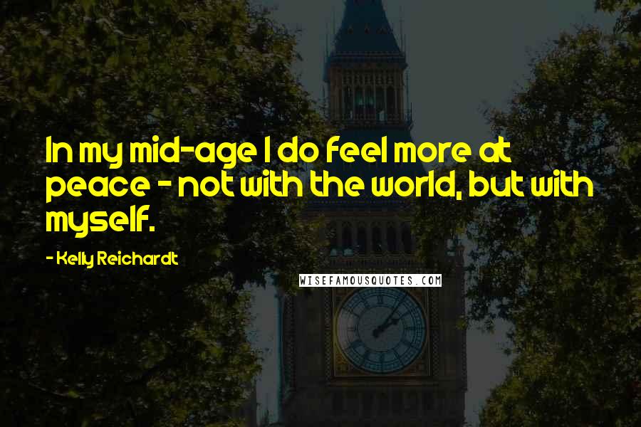 Kelly Reichardt Quotes: In my mid-age I do feel more at peace - not with the world, but with myself.