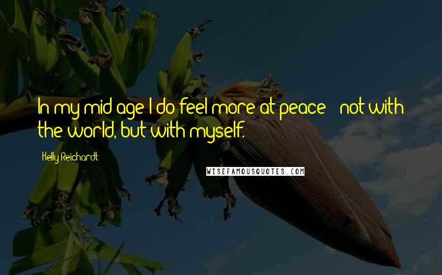 Kelly Reichardt Quotes: In my mid-age I do feel more at peace - not with the world, but with myself.