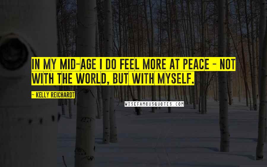 Kelly Reichardt Quotes: In my mid-age I do feel more at peace - not with the world, but with myself.