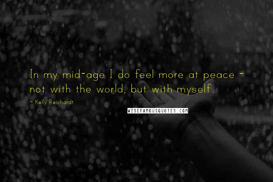 Kelly Reichardt Quotes: In my mid-age I do feel more at peace - not with the world, but with myself.