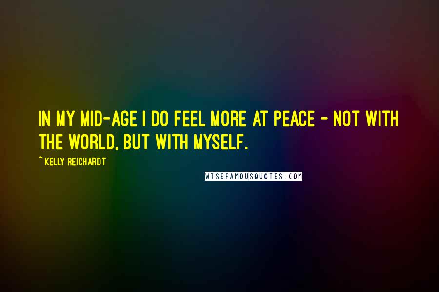 Kelly Reichardt Quotes: In my mid-age I do feel more at peace - not with the world, but with myself.