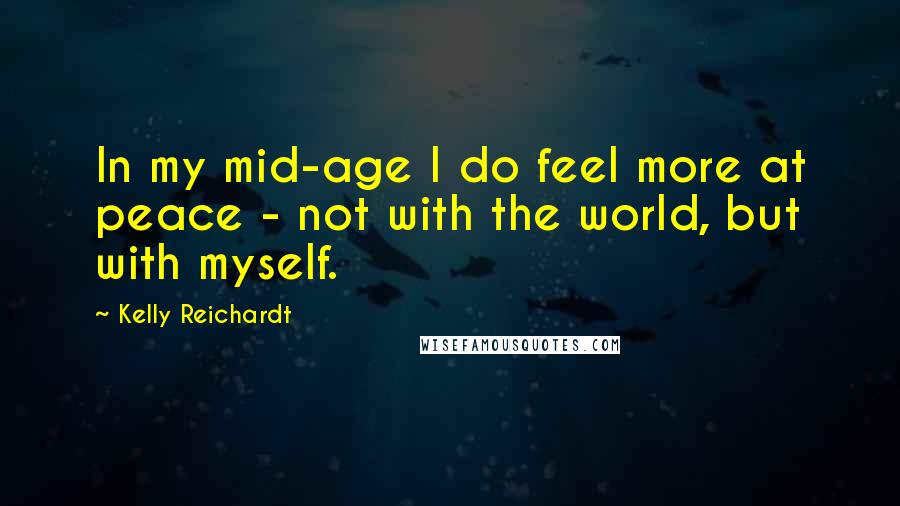 Kelly Reichardt Quotes: In my mid-age I do feel more at peace - not with the world, but with myself.