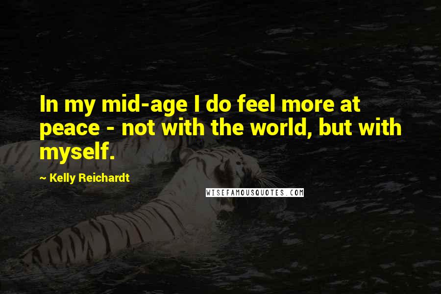 Kelly Reichardt Quotes: In my mid-age I do feel more at peace - not with the world, but with myself.