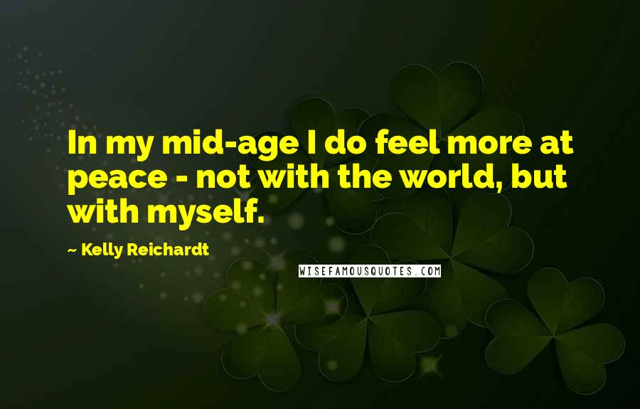 Kelly Reichardt Quotes: In my mid-age I do feel more at peace - not with the world, but with myself.