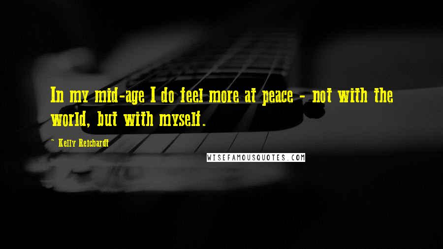 Kelly Reichardt Quotes: In my mid-age I do feel more at peace - not with the world, but with myself.