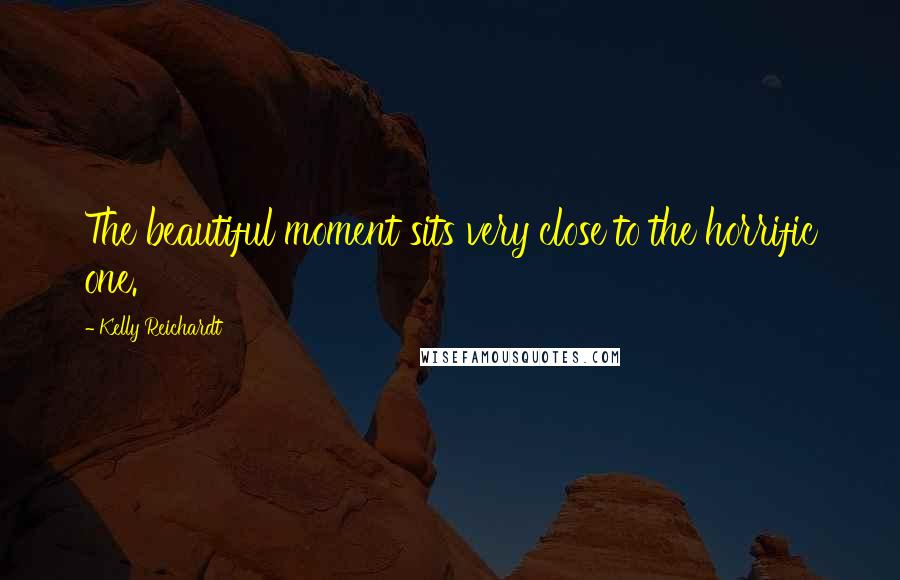 Kelly Reichardt Quotes: The beautiful moment sits very close to the horrific one.