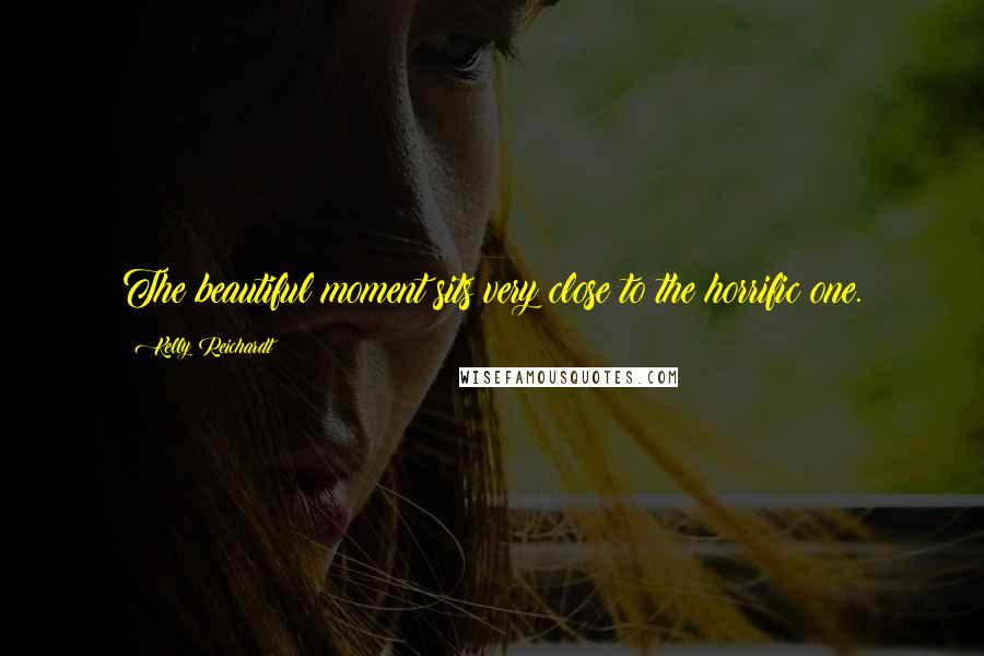 Kelly Reichardt Quotes: The beautiful moment sits very close to the horrific one.