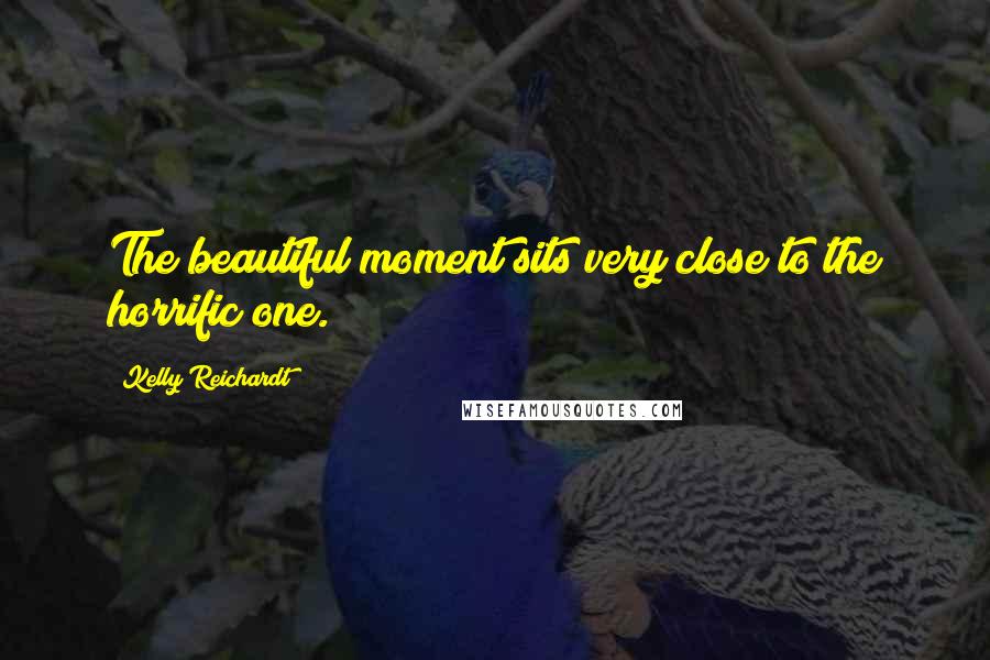 Kelly Reichardt Quotes: The beautiful moment sits very close to the horrific one.