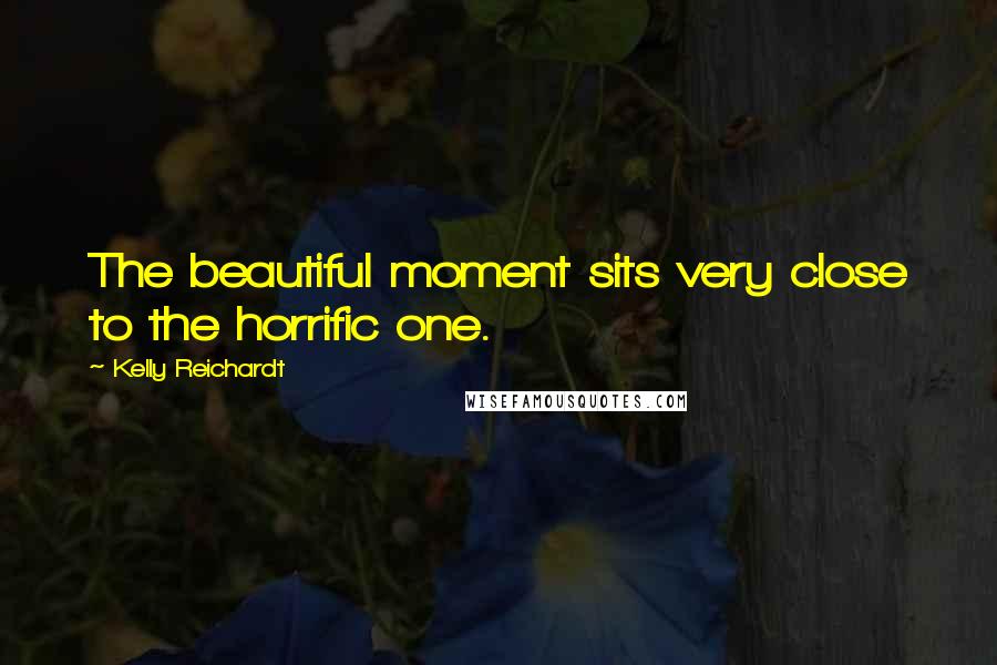 Kelly Reichardt Quotes: The beautiful moment sits very close to the horrific one.