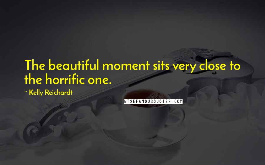 Kelly Reichardt Quotes: The beautiful moment sits very close to the horrific one.