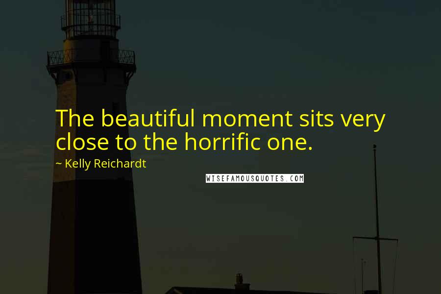 Kelly Reichardt Quotes: The beautiful moment sits very close to the horrific one.