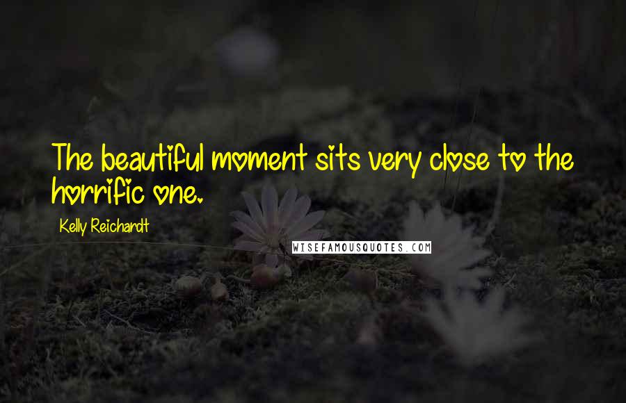 Kelly Reichardt Quotes: The beautiful moment sits very close to the horrific one.